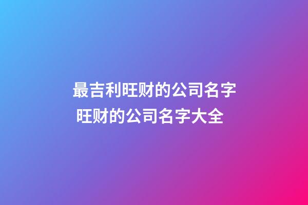 最吉利旺财的公司名字 旺财的公司名字大全-第1张-公司起名-玄机派